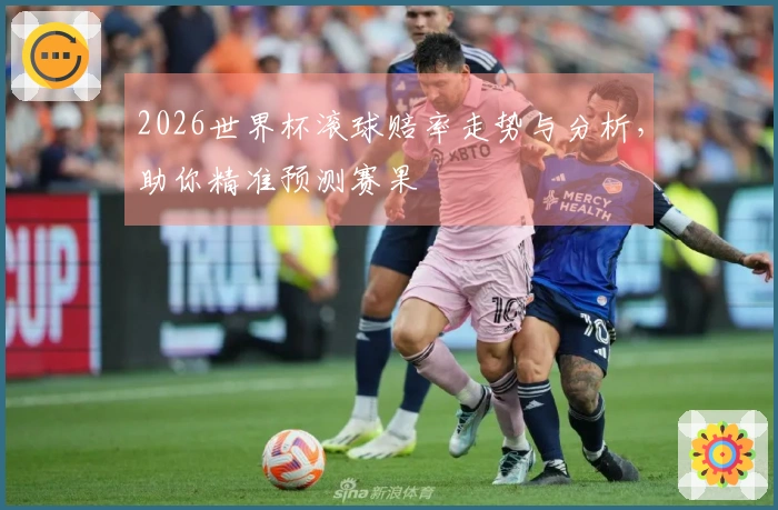 2026世界杯滚球赔率走势与分析，助你精准预测赛果