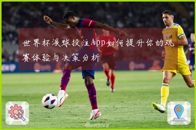 世界杯滚球投注App如何提升你的观赛体验与决策分析