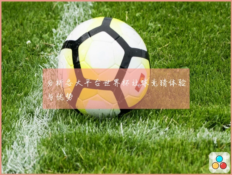 分析各大平台世界杯让球竞猜体验与优势