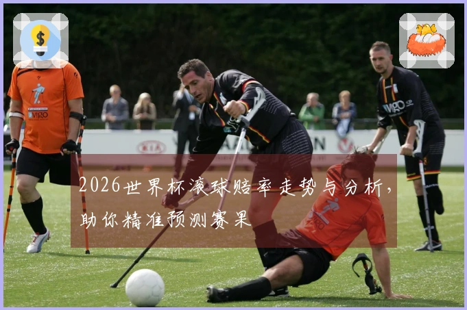 2026世界杯滚球赔率走势与分析，助你精准预测赛果