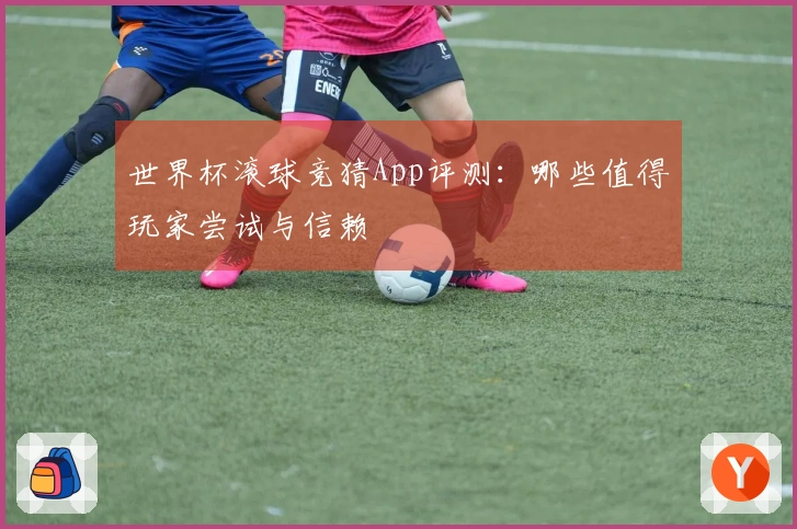 世界杯滚球竞猜App评测：哪些值得玩家尝试与信赖