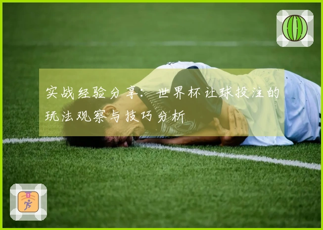 实战经验分享：世界杯让球投注的玩法观察与技巧分析
