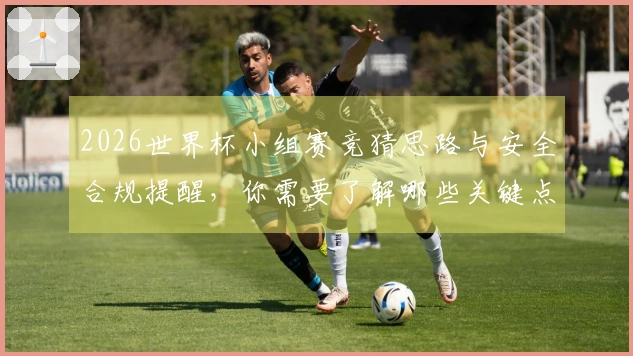 2026世界杯小组赛竞猜思路与安全合规提醒，你需要了解哪些关键点