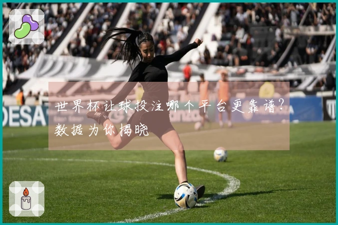 世界杯让球投注哪个平台更靠谱？数据为你揭晓