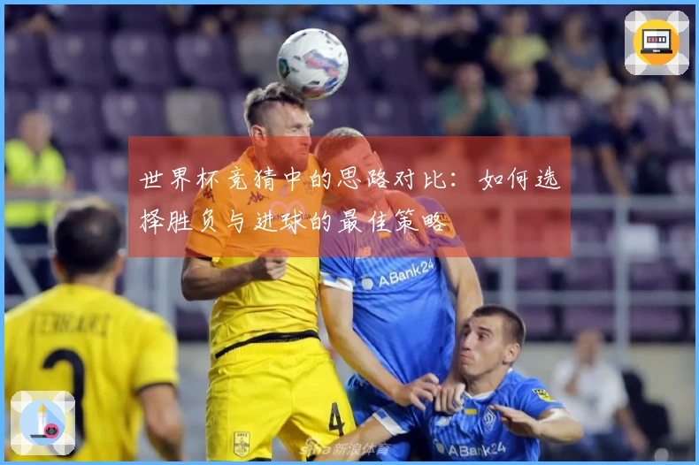 世界杯竞猜中的思路对比：如何选择胜负与进球的最佳策略