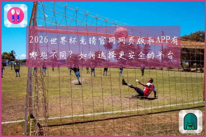 2026世界杯竞猜官网网页版和APP有哪些不同？如何选择更安全的平台？