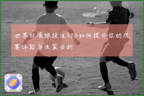 世界杯滚球投注App如何提升你的观赛体验与决策分析