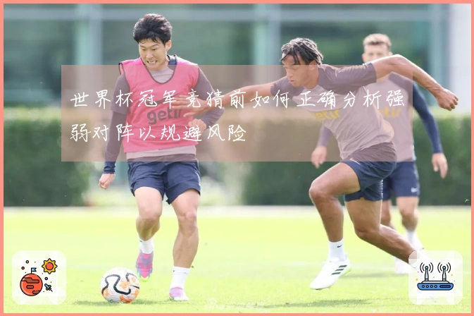 世界杯冠军竞猜前如何正确分析强弱对阵以规避风险