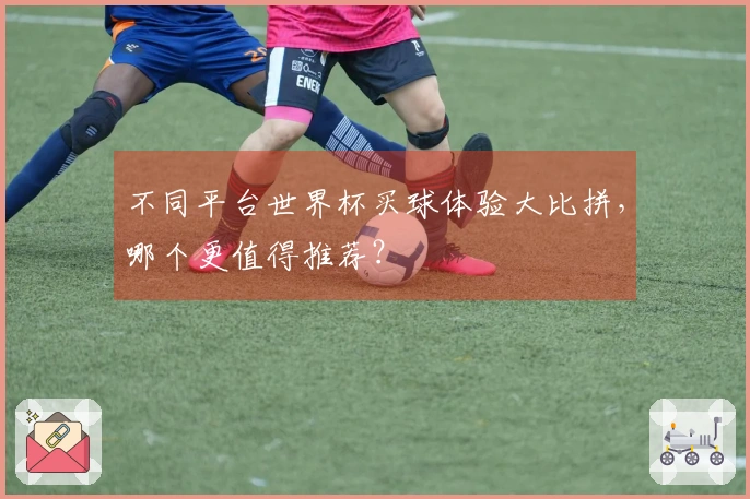 不同平台世界杯买球体验大比拼，哪个更值得推荐？