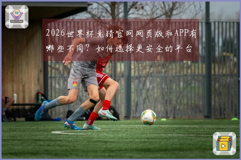 2026世界杯竞猜官网网页版和APP有哪些不同？如何选择更安全的平台？